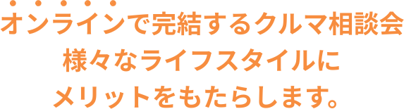 オンラインで完結するクルマ相談会 様々なライフスタイルにメリットをもたらします。